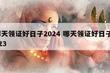 哪天领证好日子2024 哪天领证好日子2023