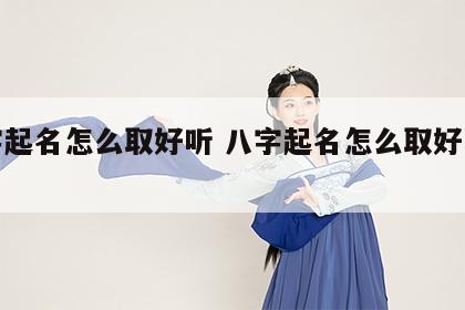 八字起名怎么取好听 八字起名怎么取好听女孩