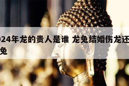 2024年龙的贵人是谁 龙兔结婚伤龙还是伤兔