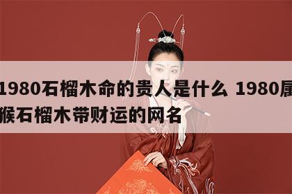 1980石榴木命的贵人是什么 1980属猴石榴木带财运的网名