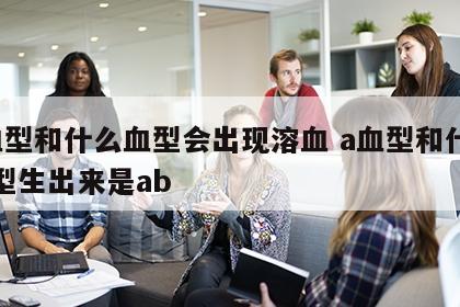 a血型和什么血型会出现溶血 a血型和什么血型生出来是ab