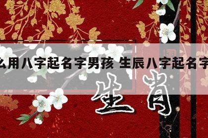 怎么用八字起名字男孩 生辰八字起名字 男孩