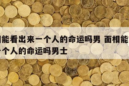 面相能看出来一个人的命运吗男 面相能看出来一个人的命运吗男士