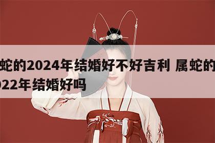 属蛇的2024年结婚好不好吉利 属蛇的在2022年结婚好吗