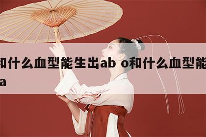 o和什么血型能生出ab o和什么血型能生出a