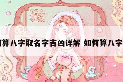 如何算八字取名字吉凶详解 如何算八字起名
