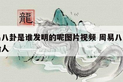 周易八卦是谁发明的呢图片视频 周易八卦的创始人