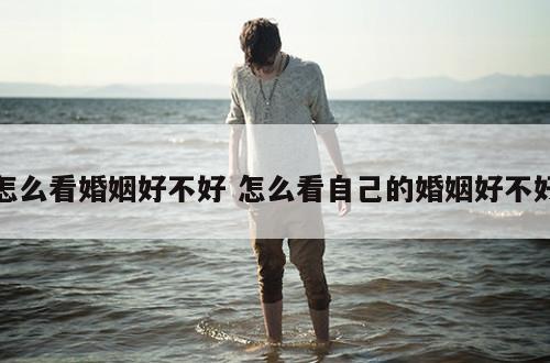 怎么看婚姻好不好 怎么看自己的婚姻好不好