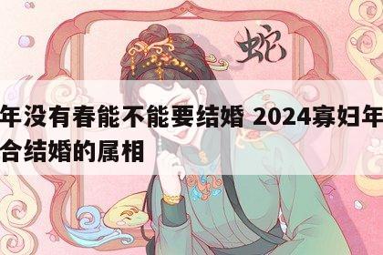 今年没有春能不能要结婚 2024寡妇年不适合结婚的属相