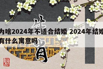 为啥2024年不适合结婚 2024年结婚有什么寓意吗