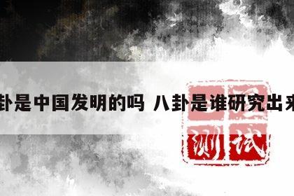八卦是中国发明的吗 八卦是谁研究出来的