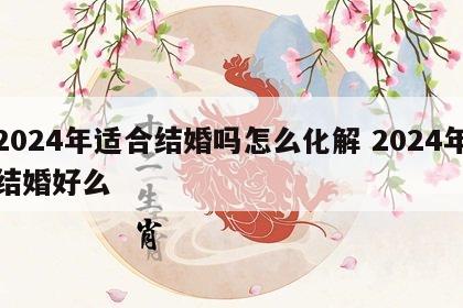 2024年适合结婚吗怎么化解 2024年结婚好么