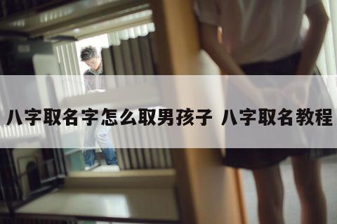 八字取名字怎么取男孩子 八字取名教程