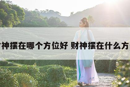 财神摆在哪个方位好 财神摆在什么方位