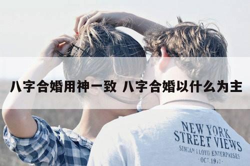 八字合婚用神一致 八字合婚以什么为主