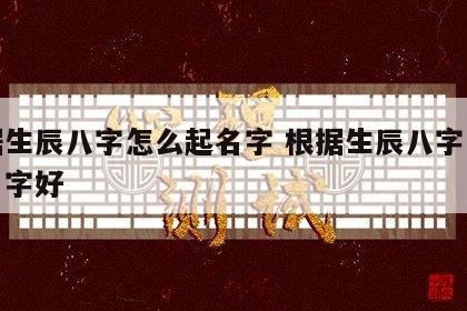 根据生辰八字怎么起名字 根据生辰八字怎么起名字好