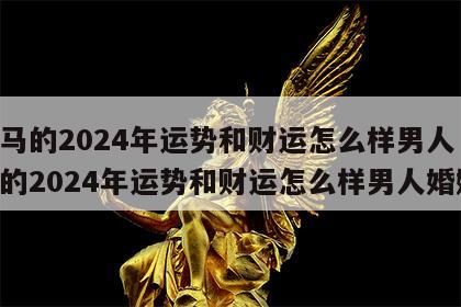 属马的2024年运势和财运怎么样男人 属马的2024年运势和财运怎么样男人婚姻