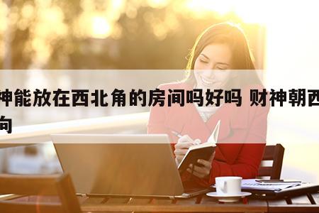 财神能放在西北角的房间吗好吗 财神朝西北方向