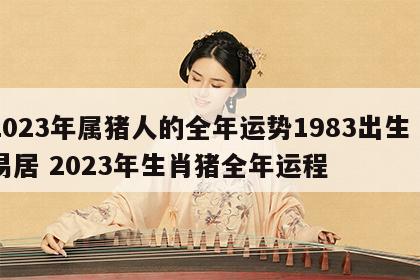 2023年属猪人的全年运势1983出生卜易居 2023年生肖猪全年运程