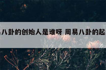 周易八卦的创始人是谁呀 周易八卦的起源传说