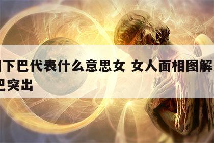 面相下巴代表什么意思女 女人面相图解大全 下巴突出