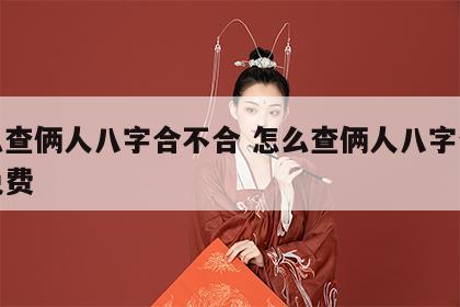 怎么查俩人八字合不合 怎么查俩人八字合不合免费