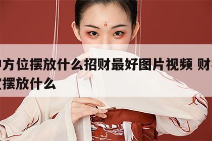 财神方位摆放什么招财最好图片视频 财神方位宜摆放什么