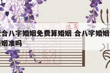 免费合八字婚姻免费算婚姻 合八字婚姻免费算婚姻准吗