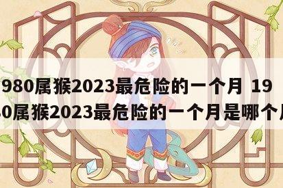 1980属猴2023最危险的一个月 1980属猴2023最危险的一个月是哪个月