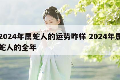 2024年属蛇人的运势咋样 2024年属蛇人的全年