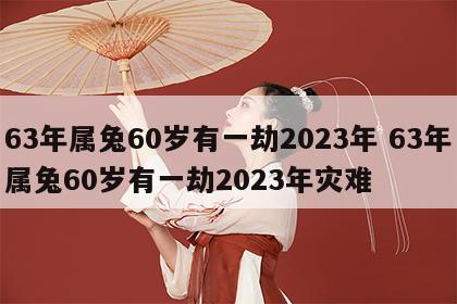 63年属兔60岁有一劫2023年 63年属兔60岁有一劫2023年灾难