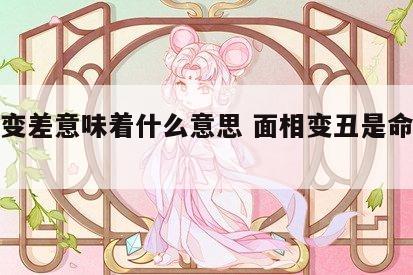 面相变差意味着什么意思 面相变丑是命运改变了