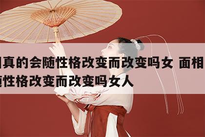 面相真的会随性格改变而改变吗女 面相真的会随性格改变而改变吗女人