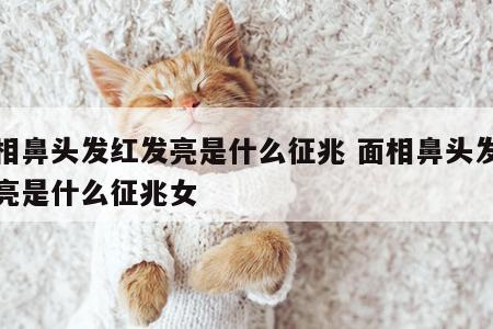 面相鼻头发红发亮是什么征兆 面相鼻头发红发亮是什么征兆女