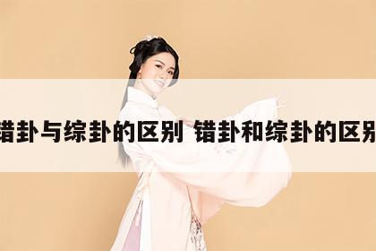 错卦与综卦的区别 错卦和综卦的区别