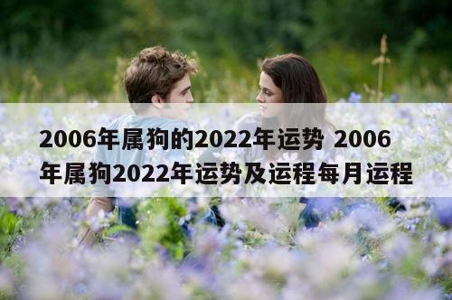 2006年属狗的2022年运势 2006年属狗2022年运势及运程每月运程