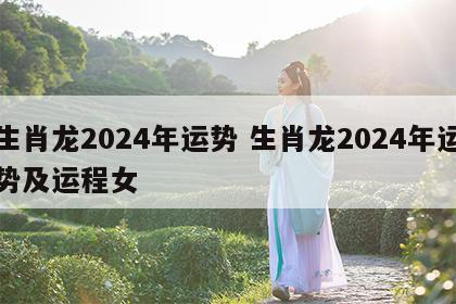 生肖龙2024年运势 生肖龙2024年运势及运程女