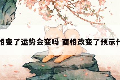 面相变了运势会变吗 面相改变了预示什么