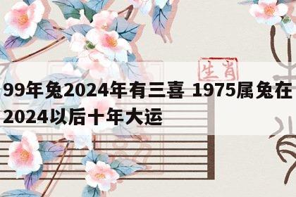 99年兔2024年有三喜 1975属兔在2024以后十年大运