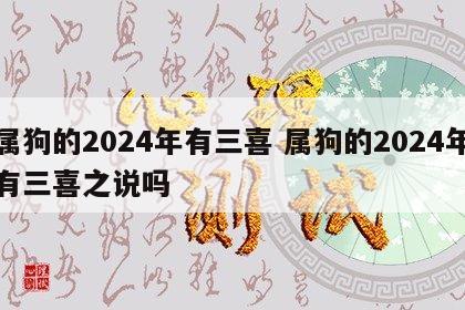 属狗的2024年有三喜 属狗的2024年有三喜之说吗
