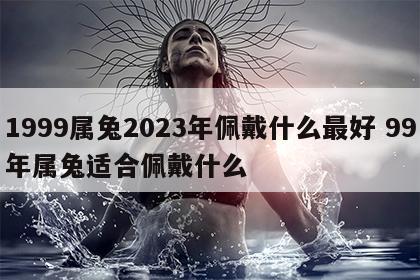 1999属兔2023年佩戴什么最好 99年属兔适合佩戴什么