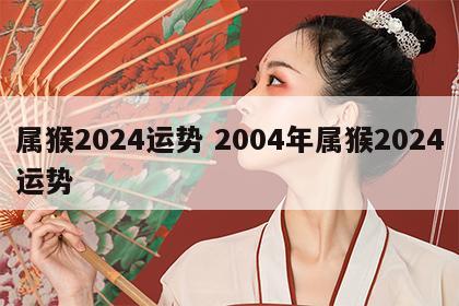 属猴2024运势 2004年属猴2024运势