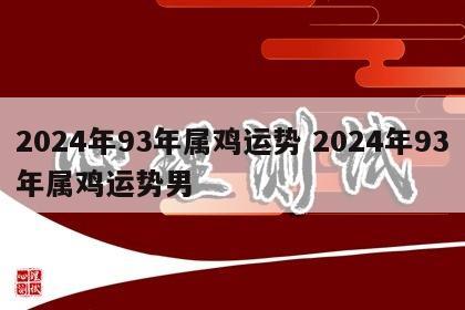 2024年93年属鸡运势 2024年93年属鸡运势男