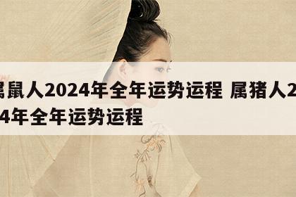 属鼠人2024年全年运势运程 属猪人2024年全年运势运程