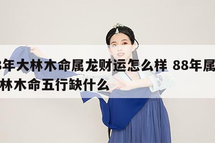 88年大林木命属龙财运怎么样 88年属龙大林木命五行缺什么