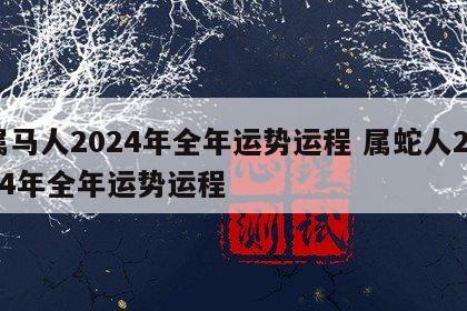属马人2024年全年运势运程 属蛇人2024年全年运势运程