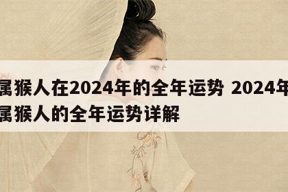 属猴人在2024年的全年运势 2024年属猴人的全年运势详解