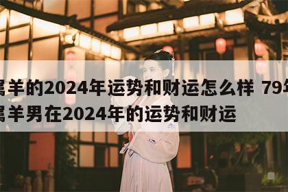 属羊的2024年运势和财运怎么样 79年属羊男在2024年的运势和财运