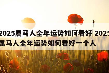 2025属马人全年运势如何看好 2025属马人全年运势如何看好一个人