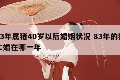 83年属猪40岁以后婚姻状况 83年的猪二婚在哪一年